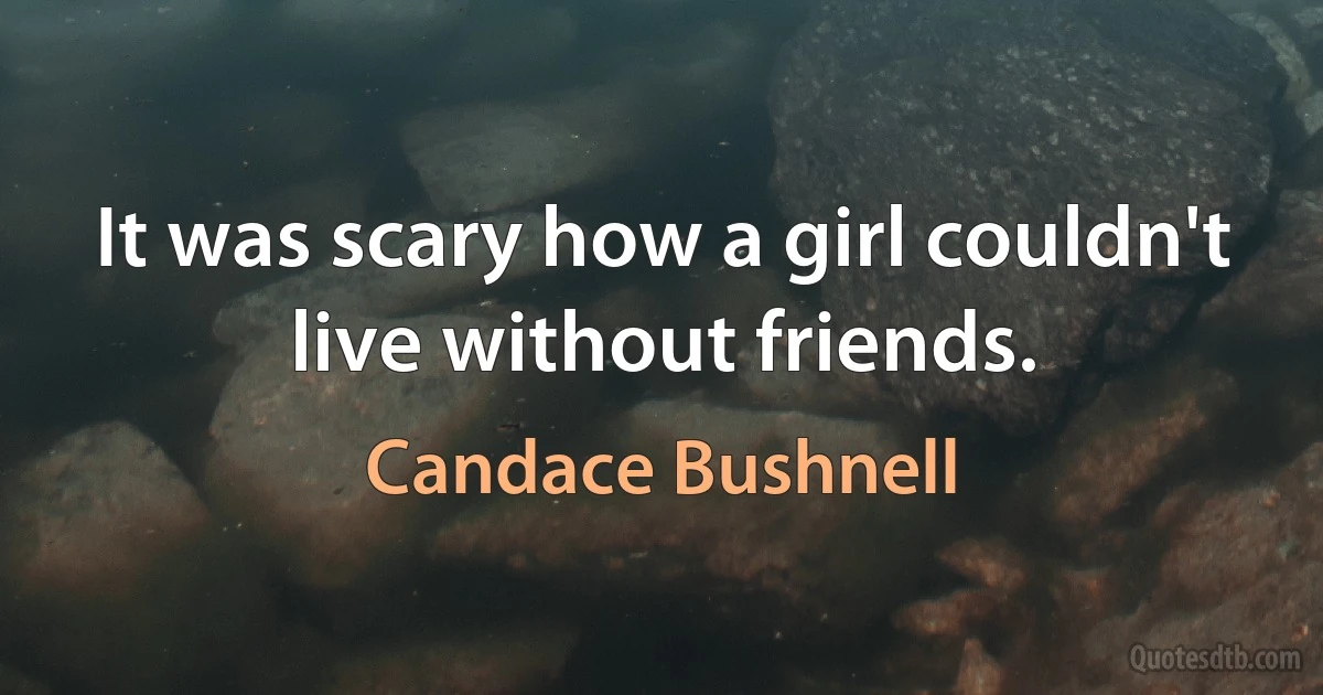 It was scary how a girl couldn't live without friends. (Candace Bushnell)