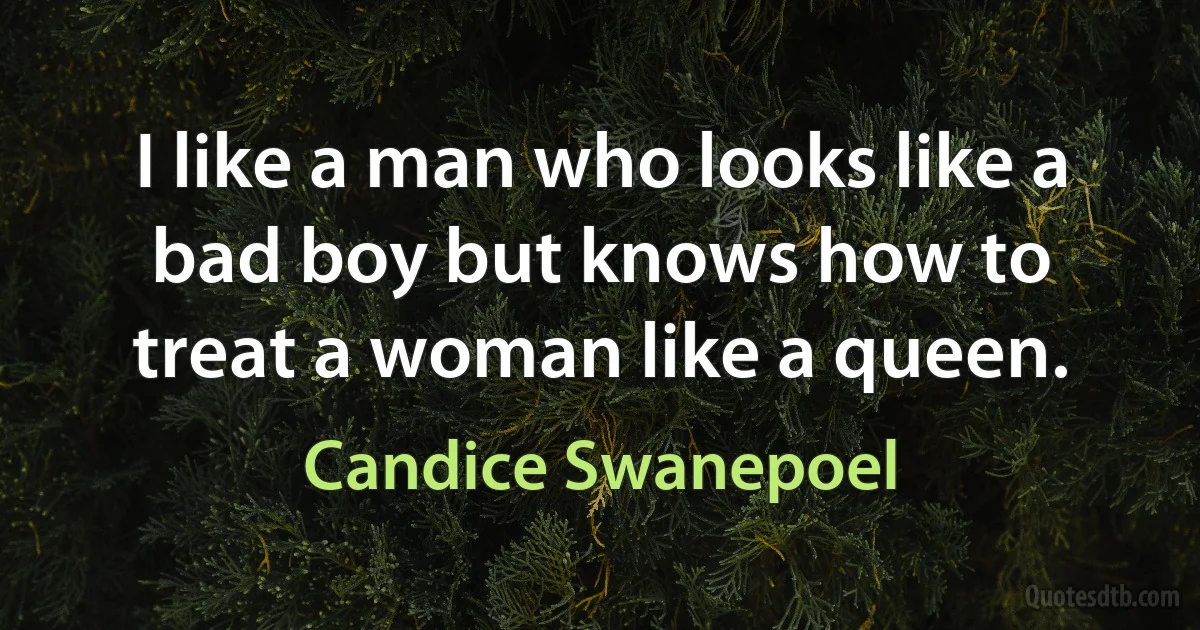 I like a man who looks like a bad boy but knows how to treat a woman like a queen. (Candice Swanepoel)