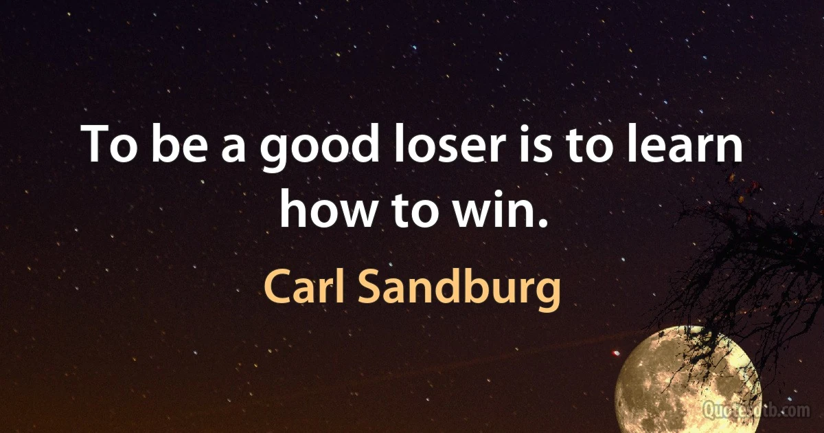 To be a good loser is to learn how to win. (Carl Sandburg)