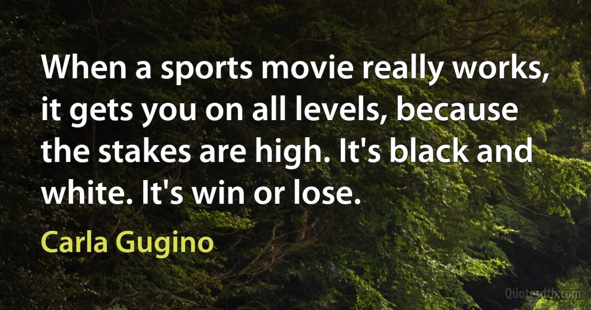 When a sports movie really works, it gets you on all levels, because the stakes are high. It's black and white. It's win or lose. (Carla Gugino)