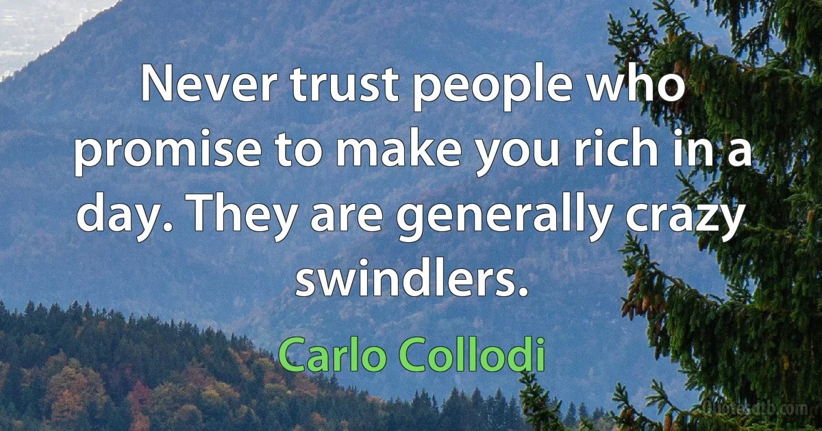 Never trust people who promise to make you rich in a day. They are generally crazy swindlers. (Carlo Collodi)