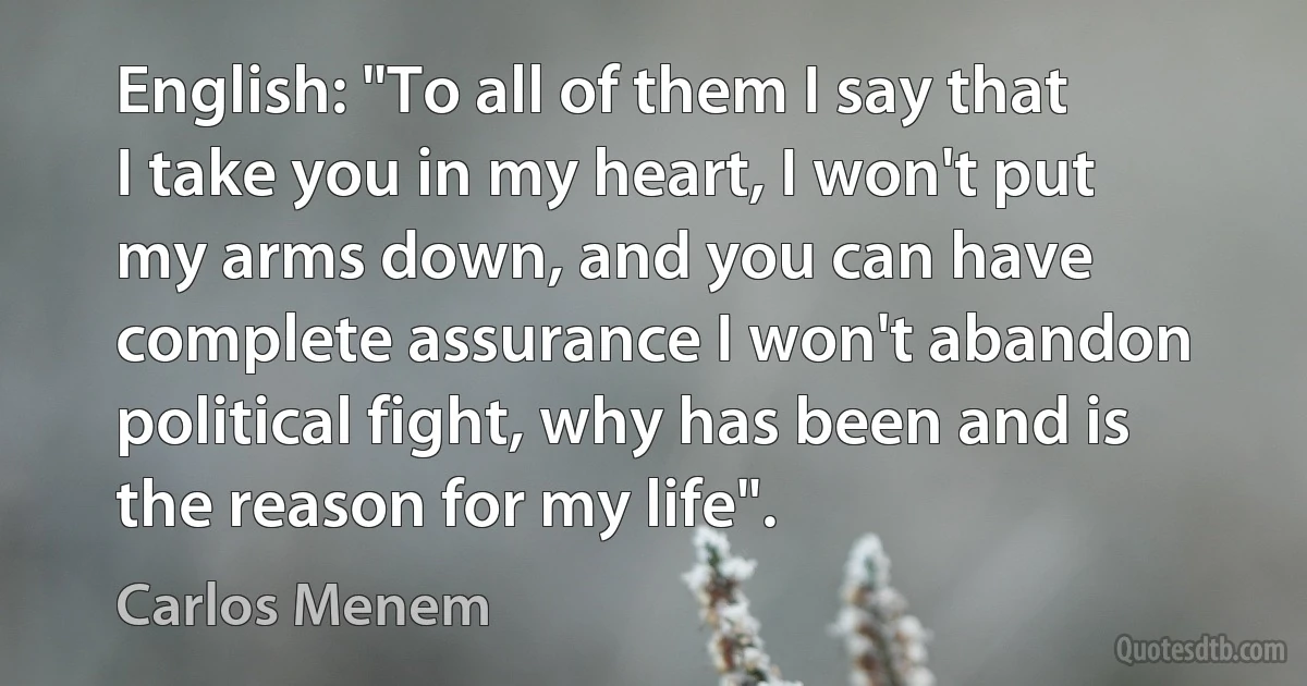 English: "To all of them I say that I take you in my heart, I won't put my arms down, and you can have complete assurance I won't abandon political fight, why has been and is the reason for my life". (Carlos Menem)