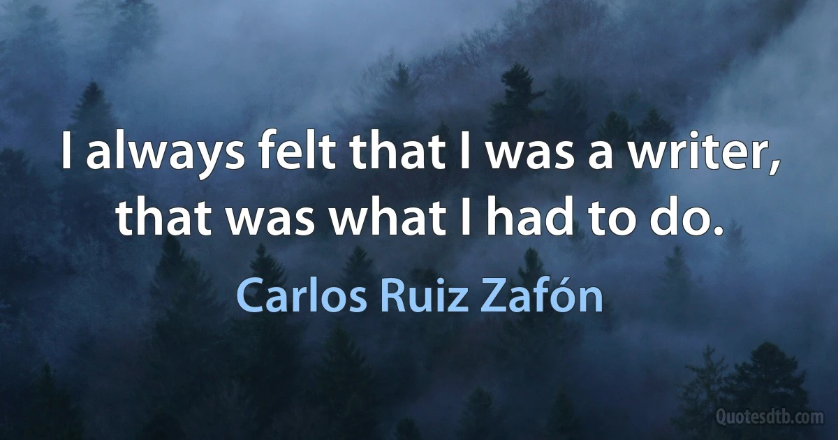 I always felt that I was a writer, that was what I had to do. (Carlos Ruiz Zafón)