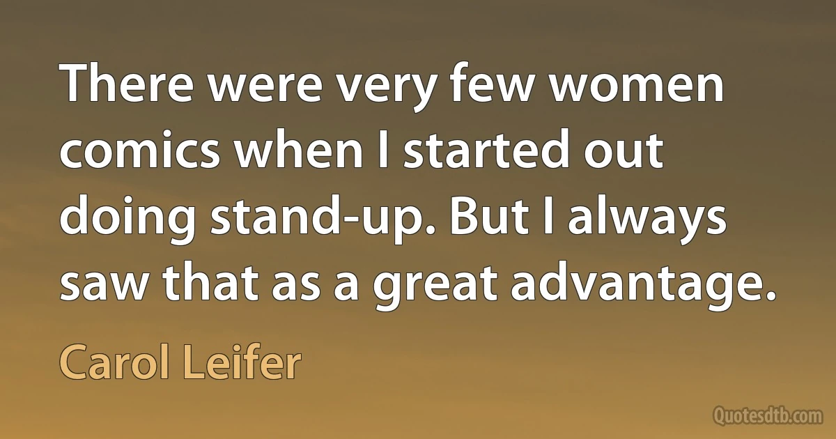 There were very few women comics when I started out doing stand-up. But I always saw that as a great advantage. (Carol Leifer)