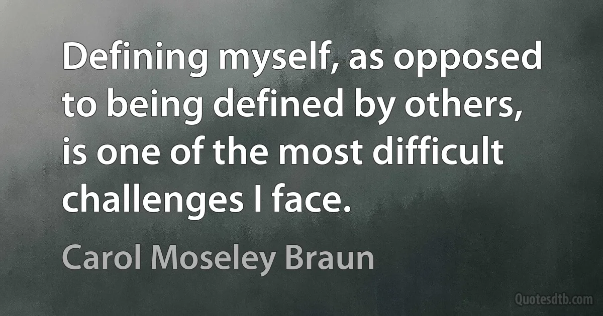 Defining myself, as opposed to being defined by others, is one of the most difficult challenges I face. (Carol Moseley Braun)