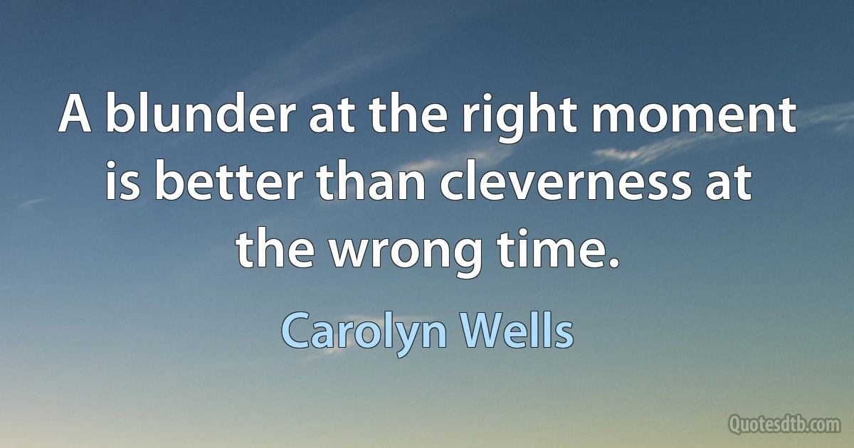 A blunder at the right moment is better than cleverness at the wrong time. (Carolyn Wells)