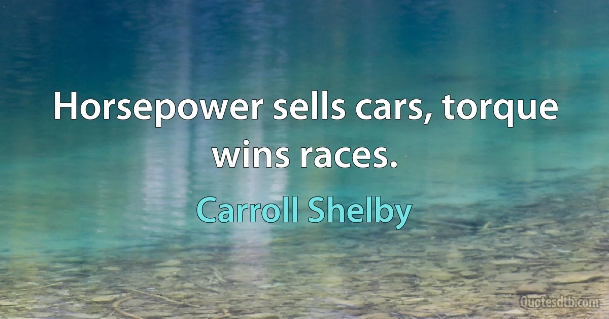 Horsepower sells cars, torque wins races. (Carroll Shelby)