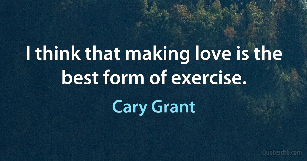 I think that making love is the best form of exercise. (Cary Grant)