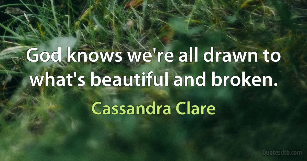 God knows we're all drawn to what's beautiful and broken. (Cassandra Clare)