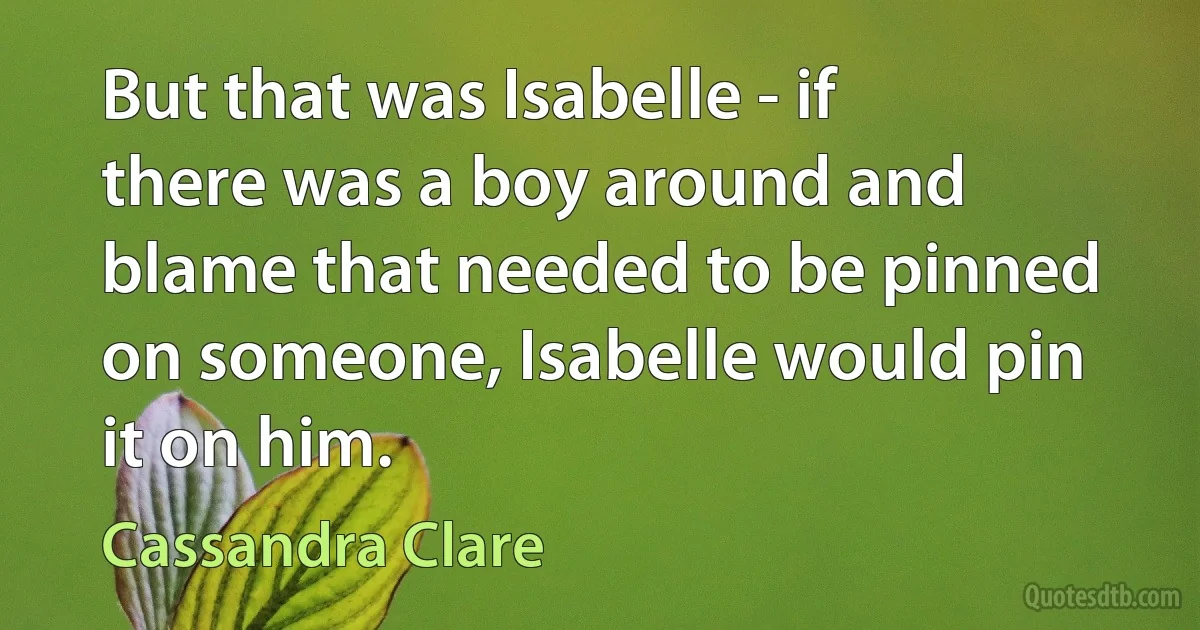 But that was Isabelle - if there was a boy around and blame that needed to be pinned on someone, Isabelle would pin it on him. (Cassandra Clare)