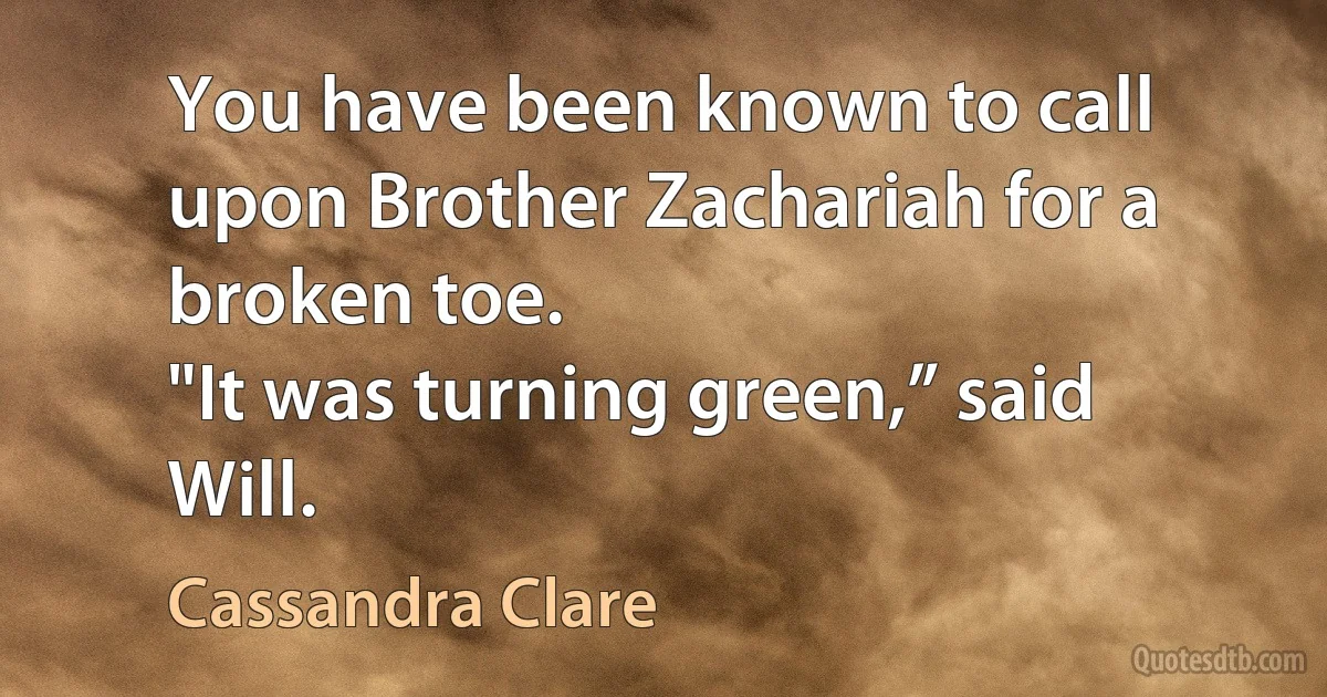 You have been known to call upon Brother Zachariah for a broken toe.
"It was turning green,” said Will. (Cassandra Clare)