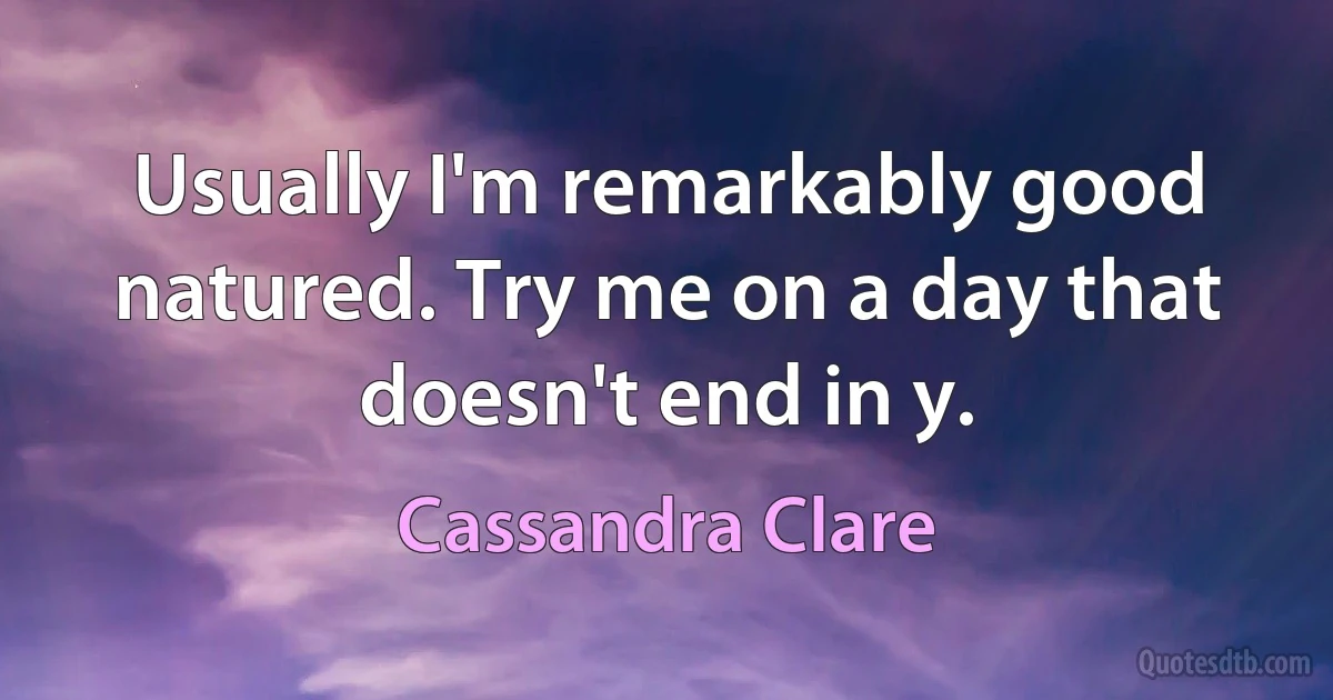 Usually I'm remarkably good natured. Try me on a day that doesn't end in y. (Cassandra Clare)