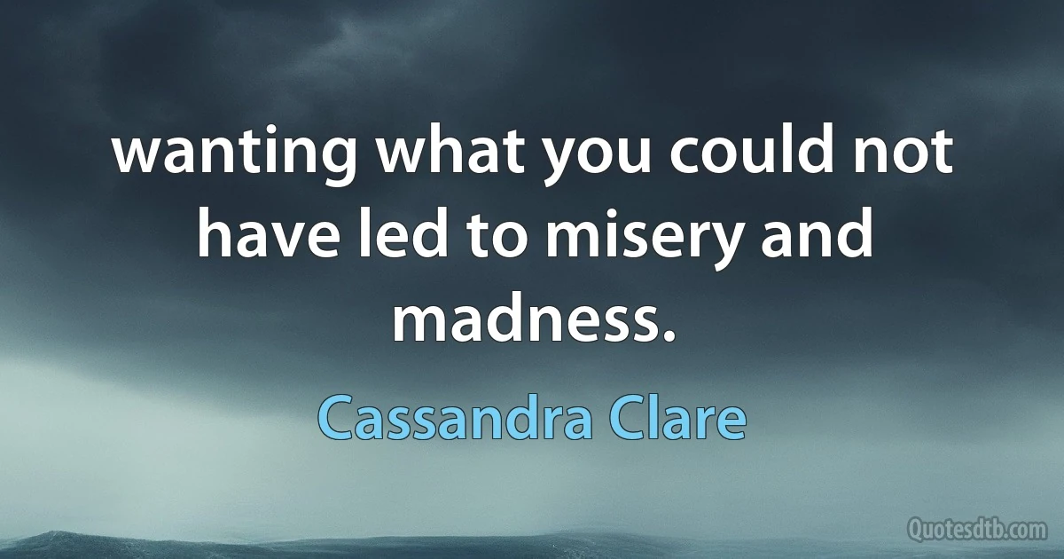 wanting what you could not have led to misery and madness. (Cassandra Clare)