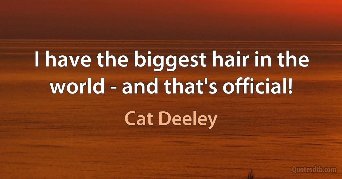 I have the biggest hair in the world - and that's official! (Cat Deeley)