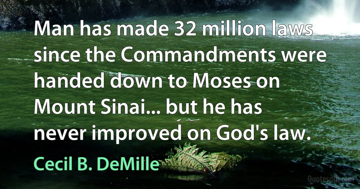 Man has made 32 million laws since the Commandments were handed down to Moses on Mount Sinai... but he has never improved on God's law. (Cecil B. DeMille)