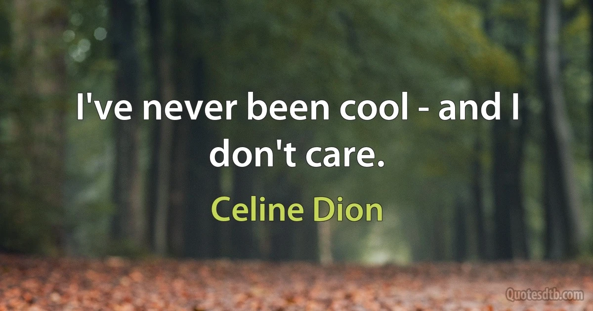 I've never been cool - and I don't care. (Celine Dion)