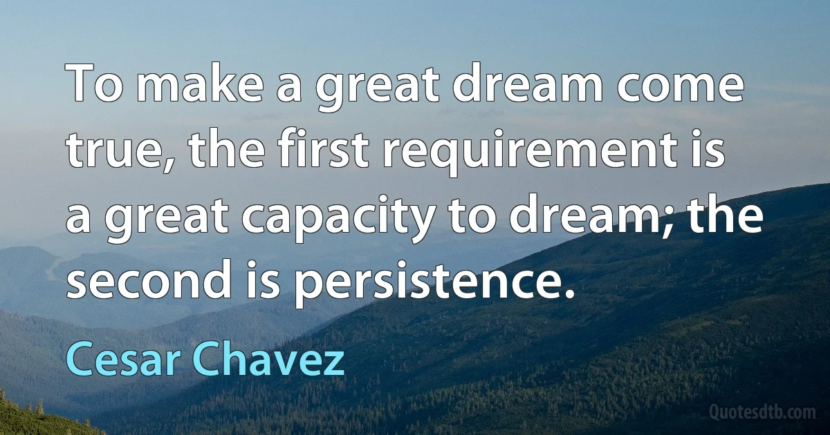 To make a great dream come true, the first requirement is a great capacity to dream; the second is persistence. (Cesar Chavez)