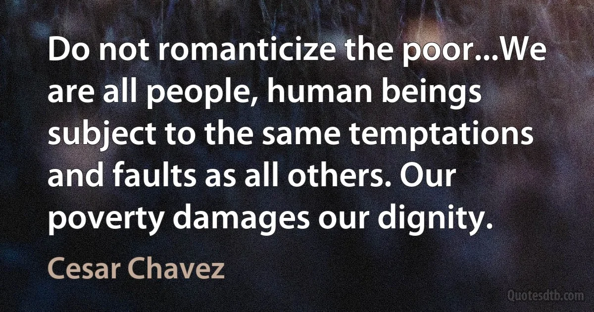 Do not romanticize the poor...We are all people, human beings subject to the same temptations and faults as all others. Our poverty damages our dignity. (Cesar Chavez)