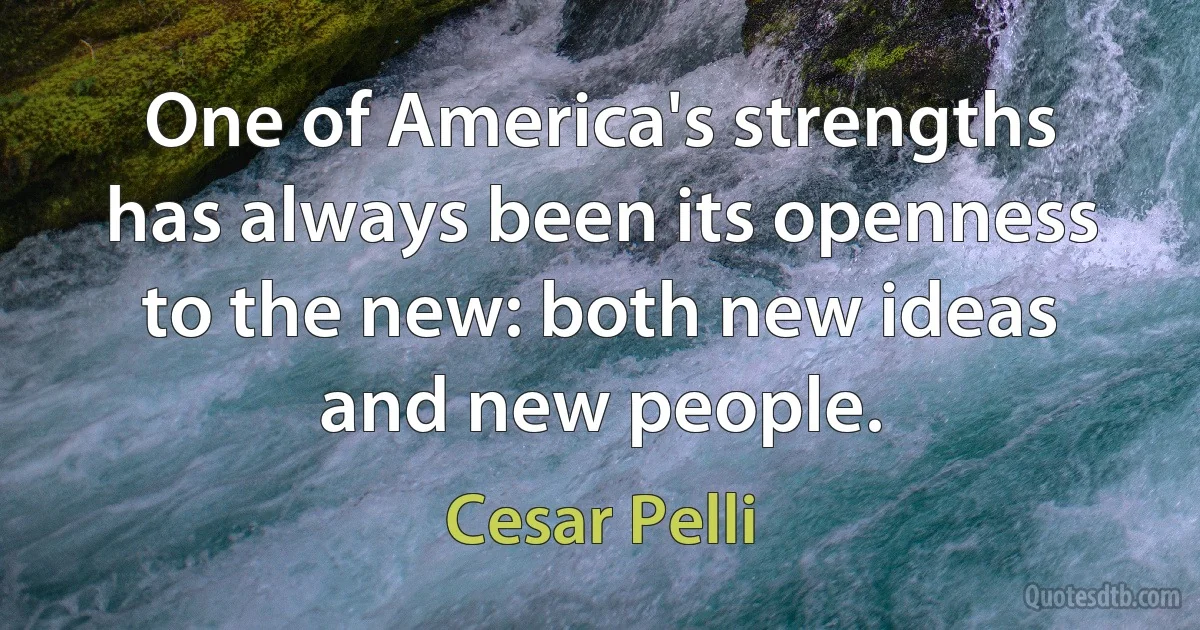 One of America's strengths has always been its openness to the new: both new ideas and new people. (Cesar Pelli)