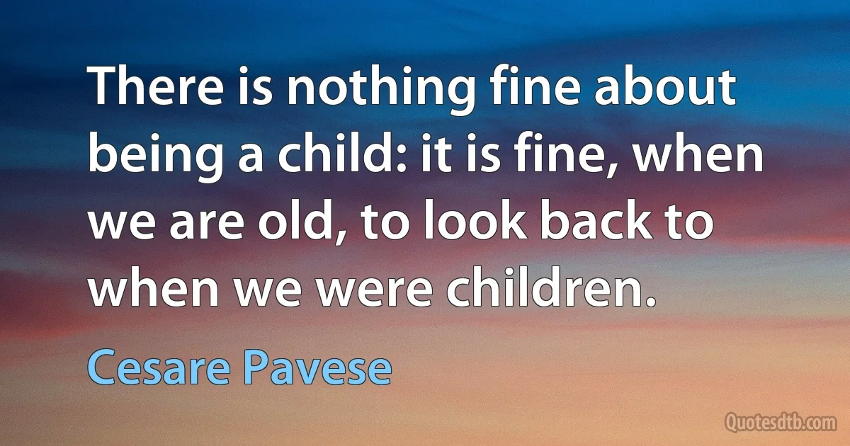 There is nothing fine about being a child: it is fine, when we are old, to look back to when we were children. (Cesare Pavese)