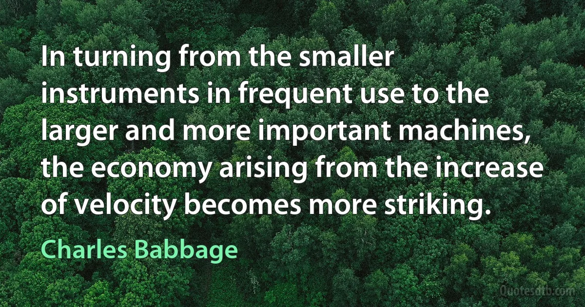 In turning from the smaller instruments in frequent use to the larger and more important machines, the economy arising from the increase of velocity becomes more striking. (Charles Babbage)