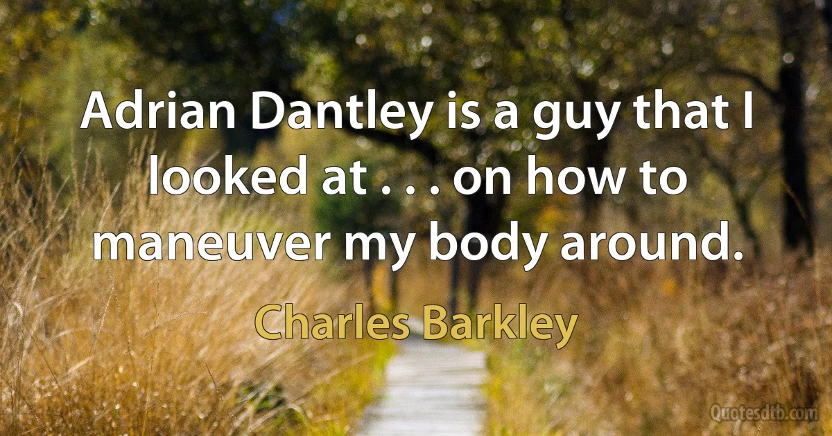 Adrian Dantley is a guy that I looked at . . . on how to maneuver my body around. (Charles Barkley)