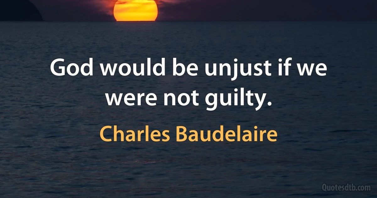 God would be unjust if we were not guilty. (Charles Baudelaire)