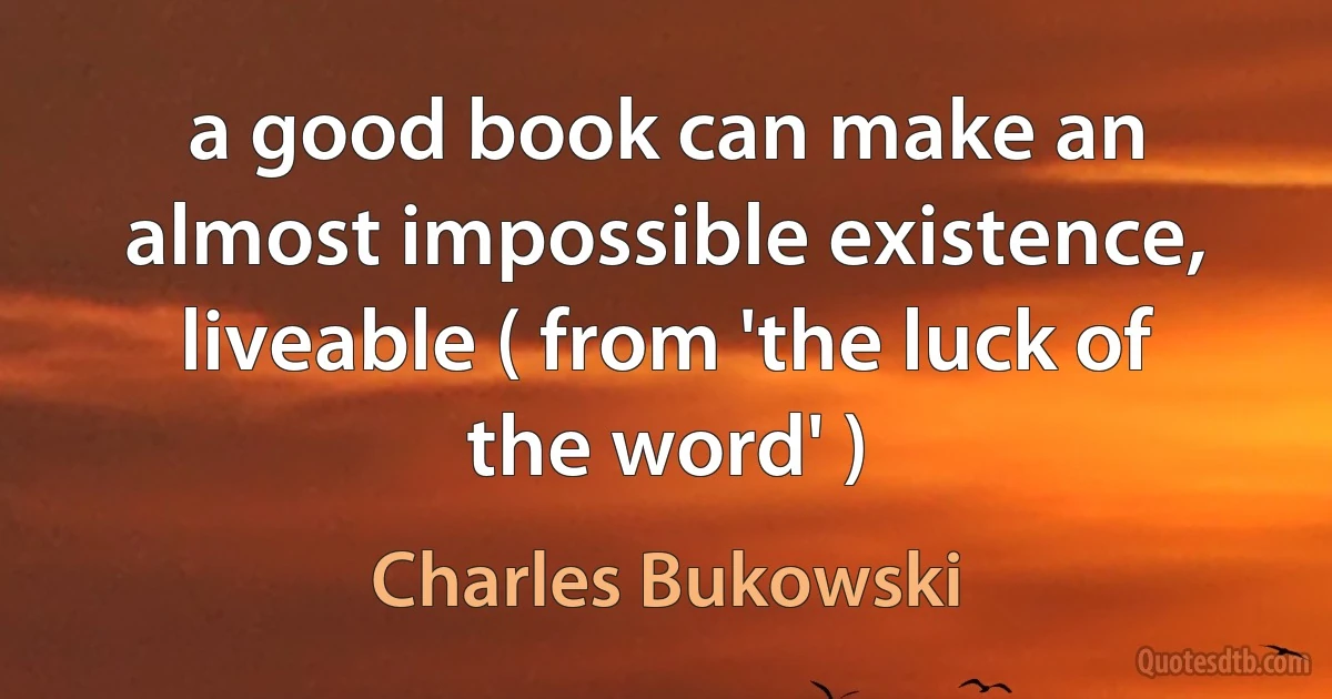 a good book can make an almost impossible existence, liveable ( from 'the luck of the word' ) (Charles Bukowski)