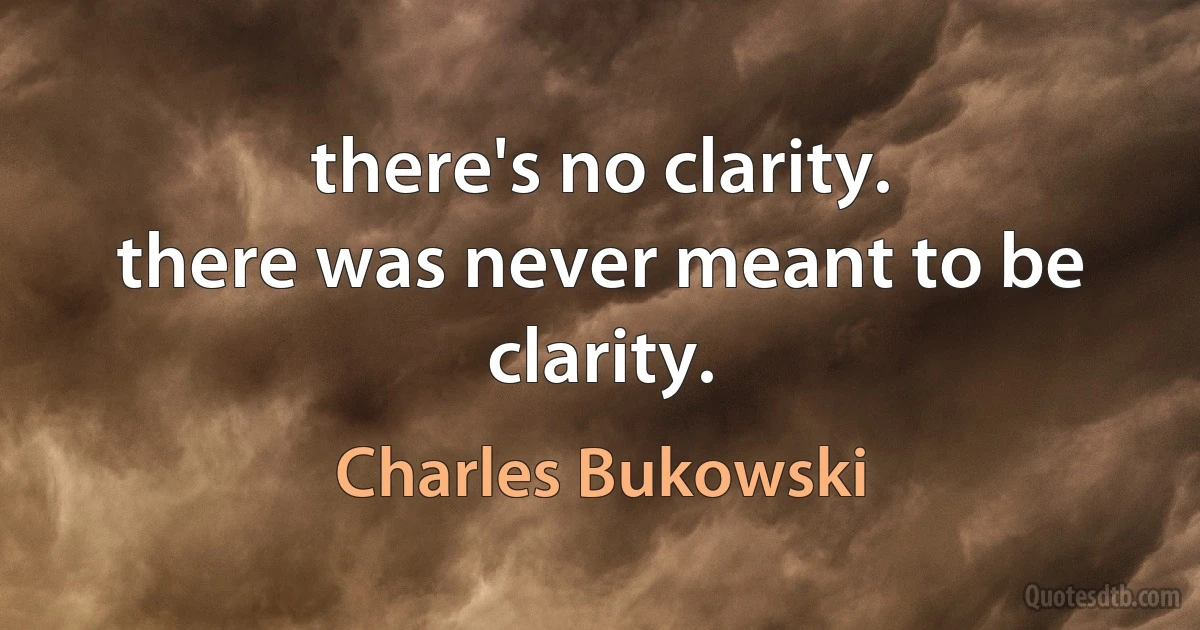 there's no clarity.
there was never meant to be clarity. (Charles Bukowski)