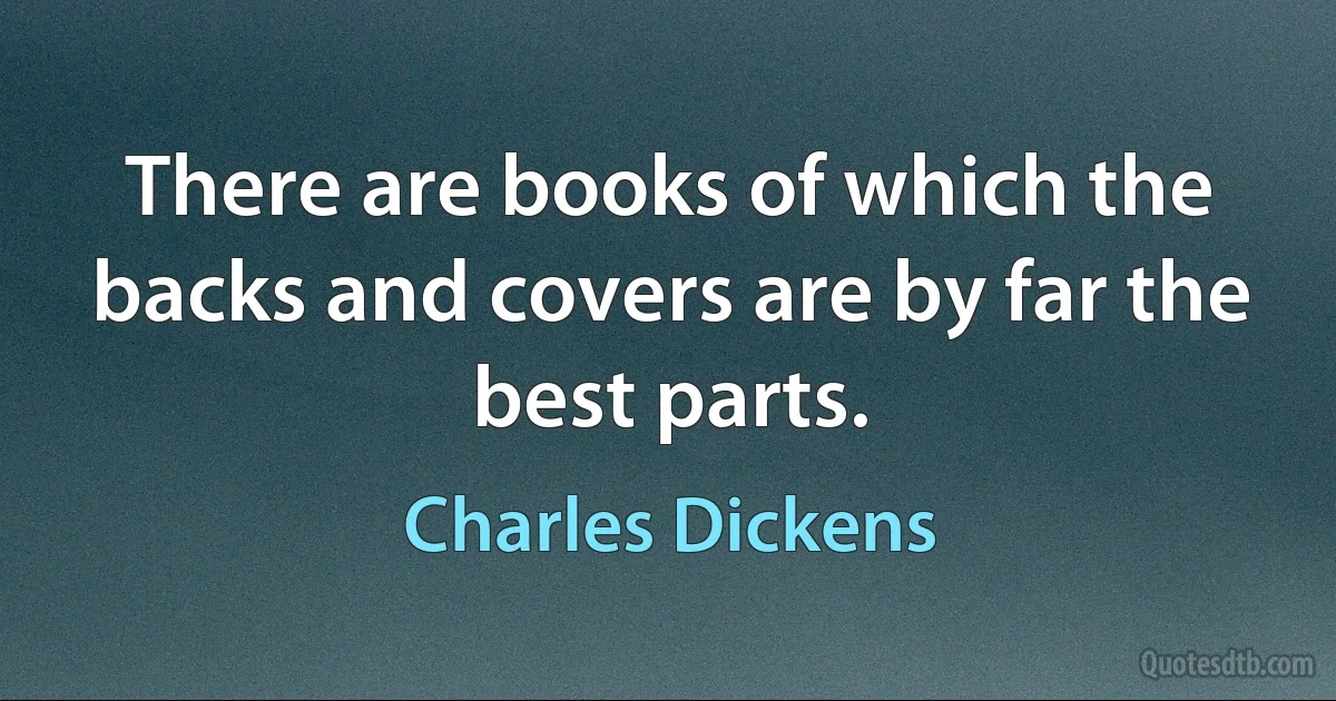 There are books of which the backs and covers are by far the best parts. (Charles Dickens)