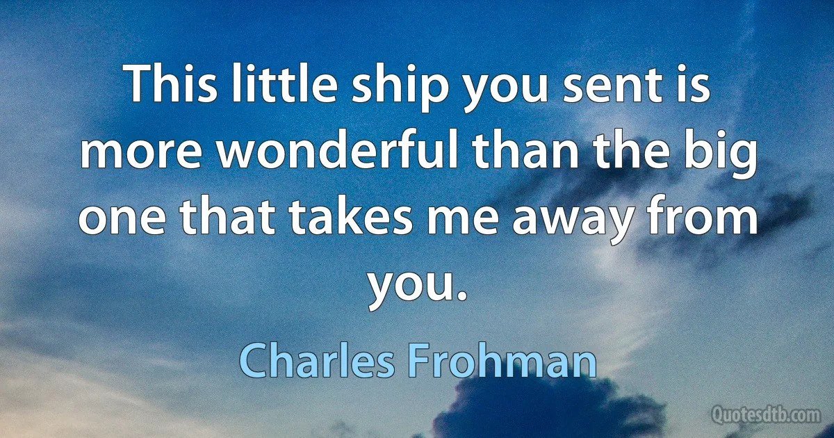 This little ship you sent is more wonderful than the big one that takes me away from you. (Charles Frohman)