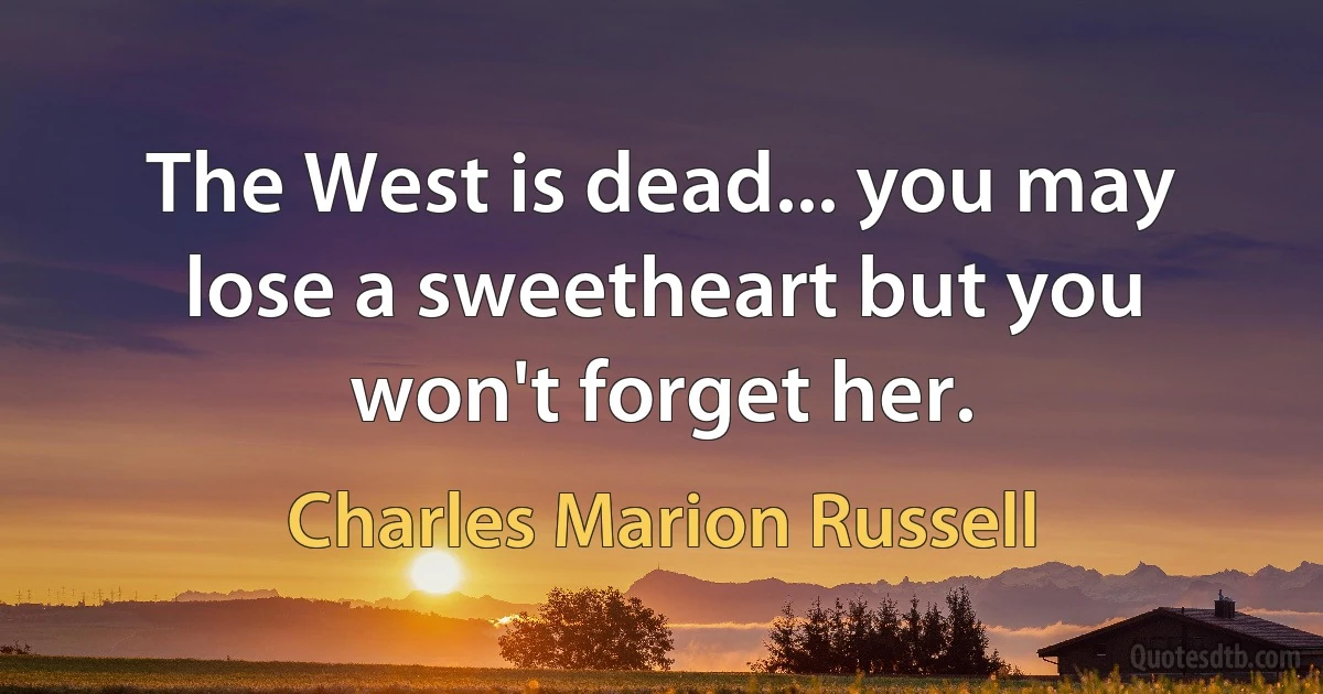 The West is dead... you may lose a sweetheart but you won't forget her. (Charles Marion Russell)