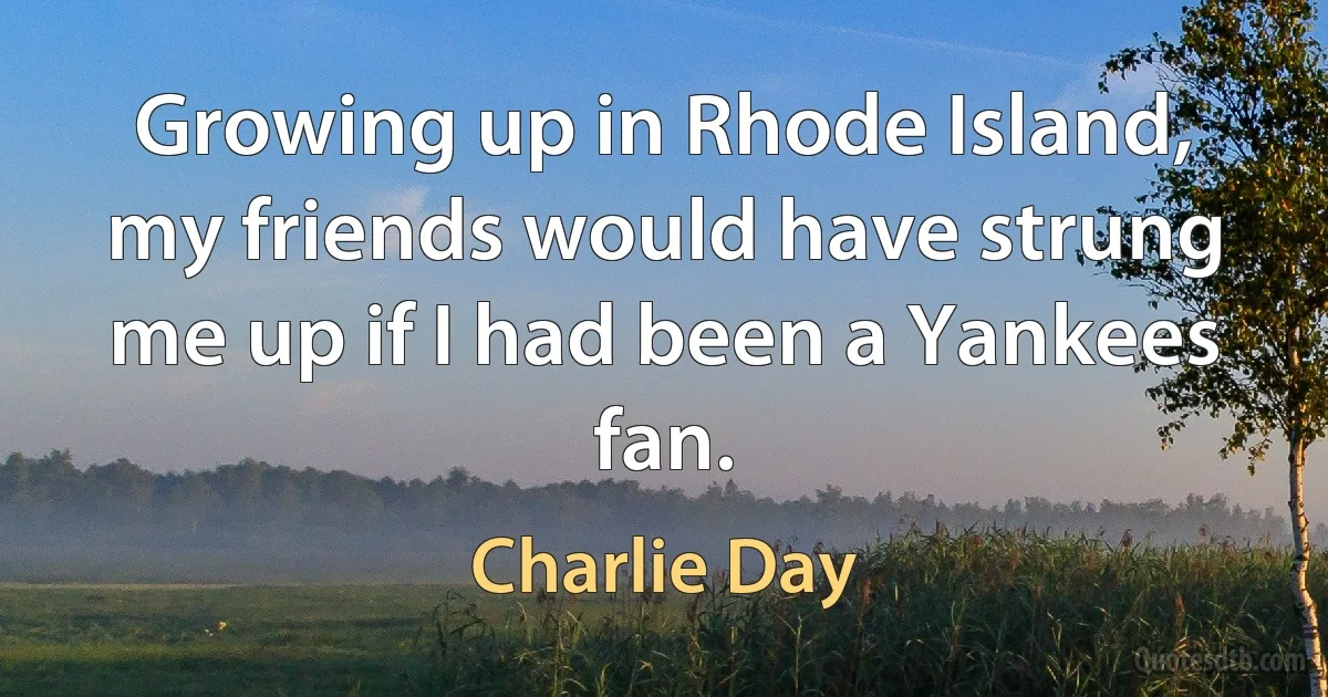 Growing up in Rhode Island, my friends would have strung me up if I had been a Yankees fan. (Charlie Day)