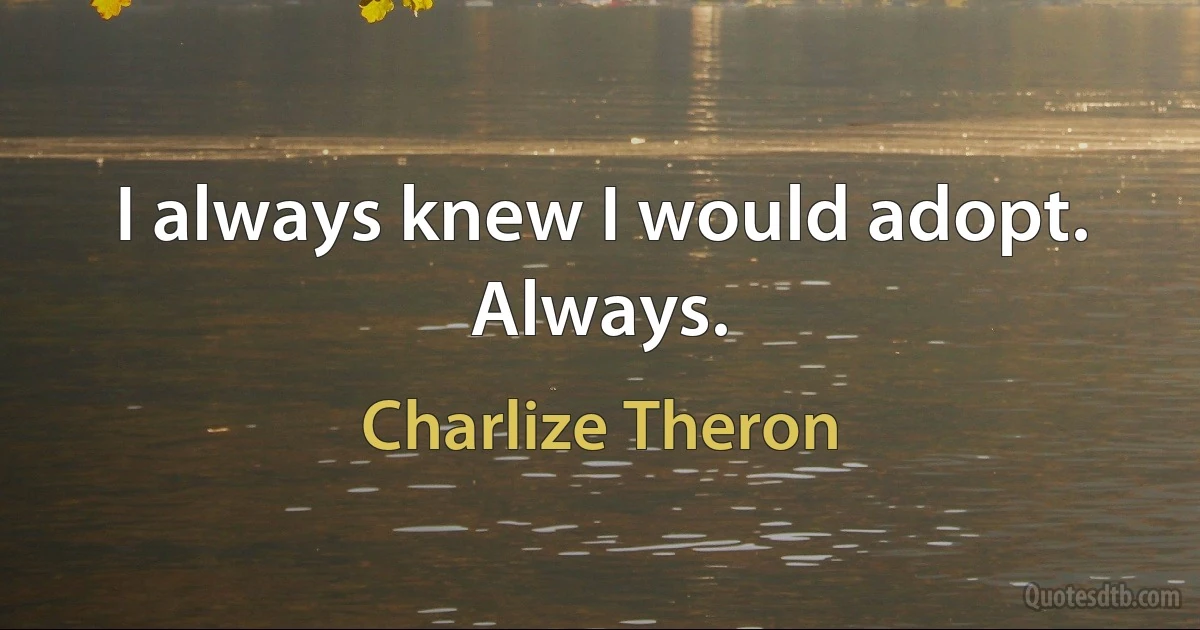 I always knew I would adopt. Always. (Charlize Theron)