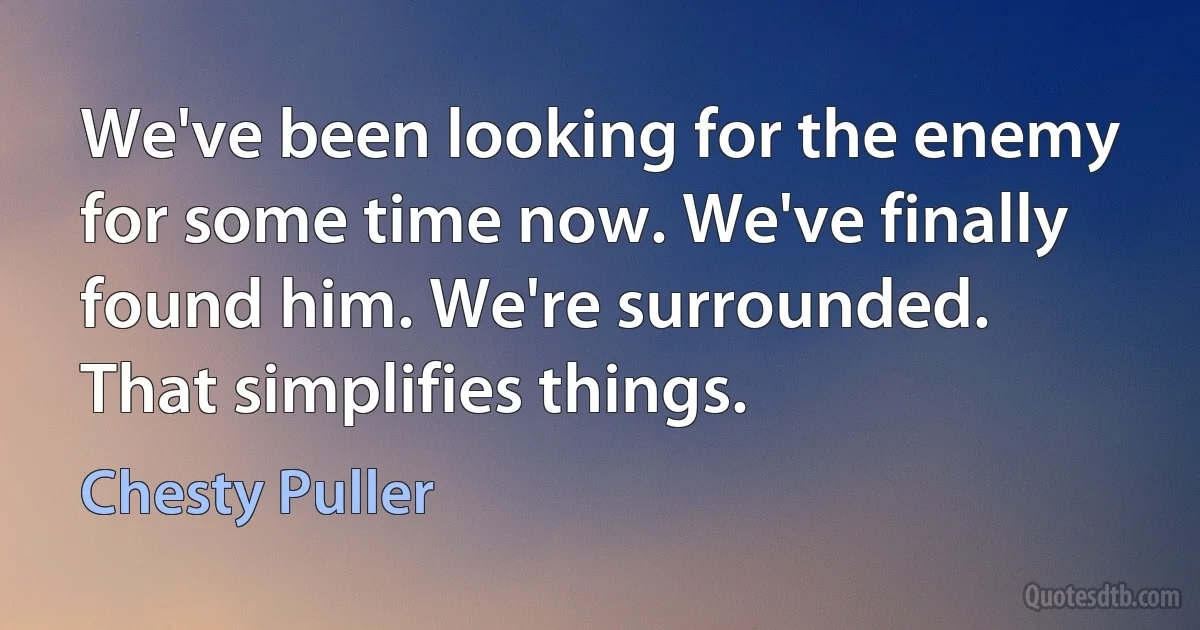 We've been looking for the enemy for some time now. We've finally found him. We're surrounded. That simplifies things. (Chesty Puller)