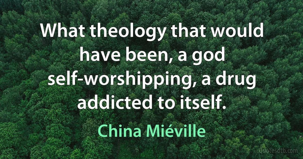 What theology that would have been, a god self-worshipping, a drug addicted to itself. (China Miéville)