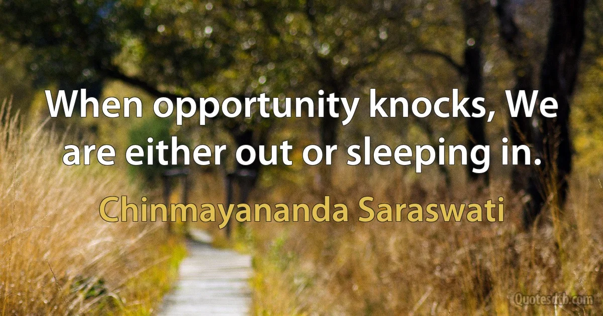 When opportunity knocks, We are either out or sleeping in. (Chinmayananda Saraswati)