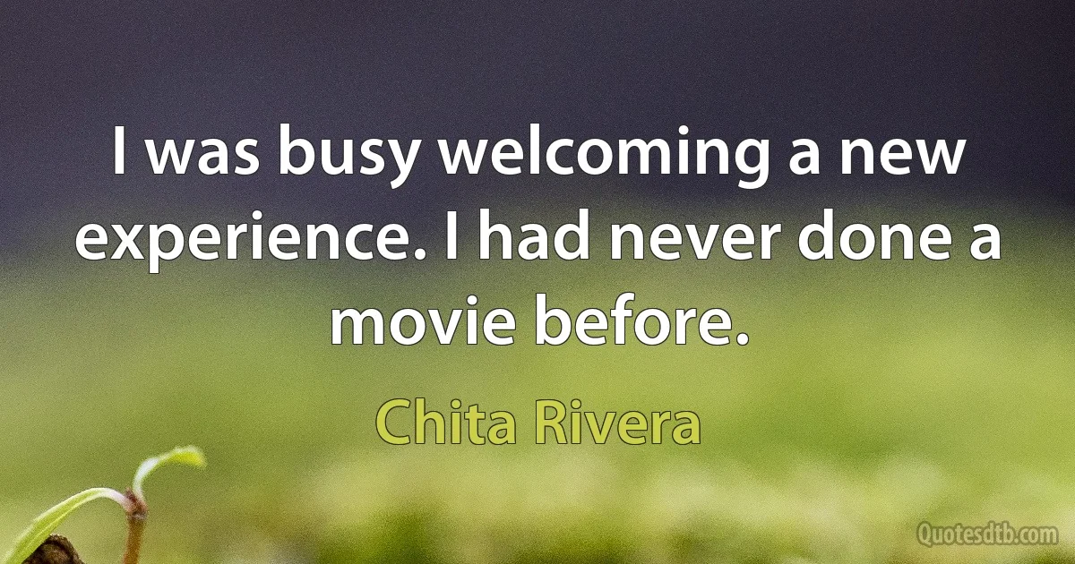 I was busy welcoming a new experience. I had never done a movie before. (Chita Rivera)