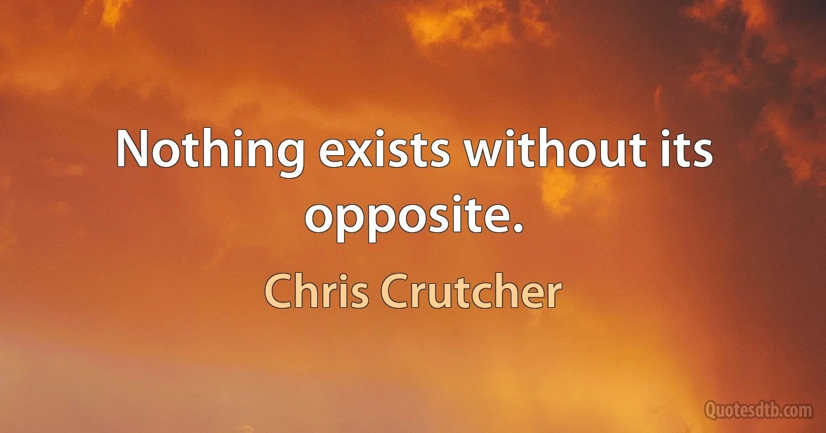 Nothing exists without its opposite. (Chris Crutcher)