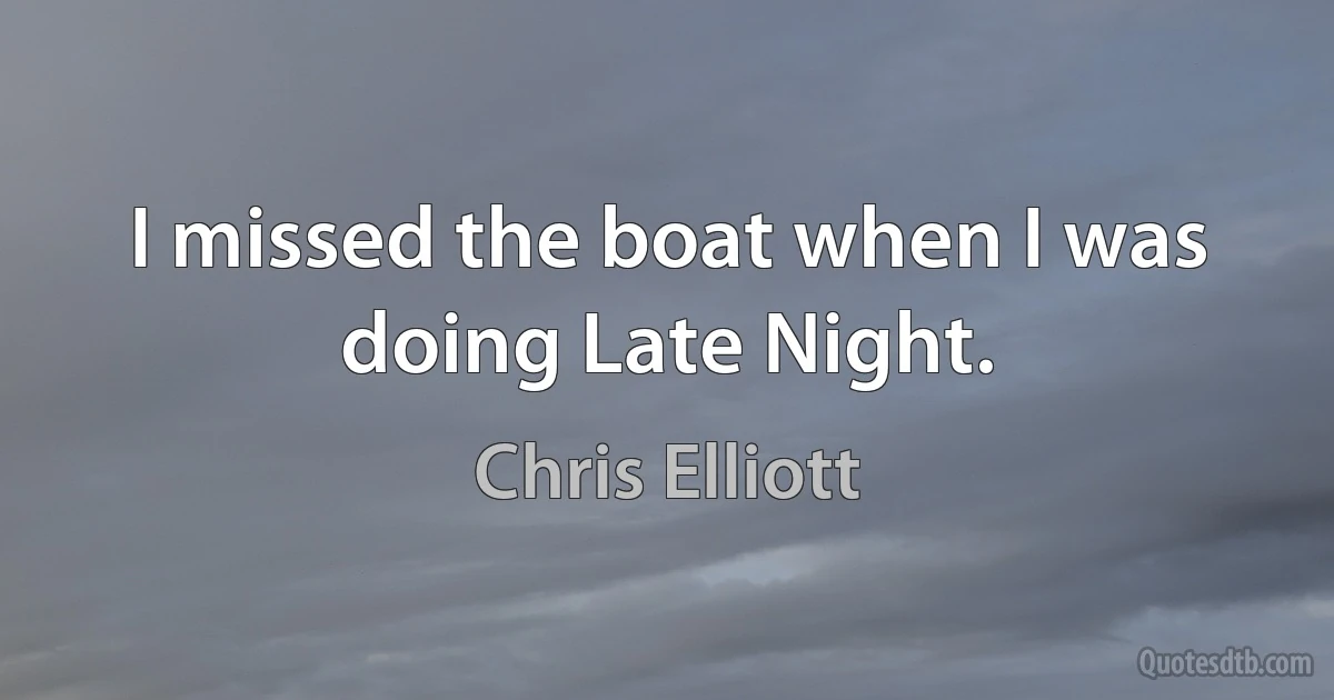 I missed the boat when I was doing Late Night. (Chris Elliott)