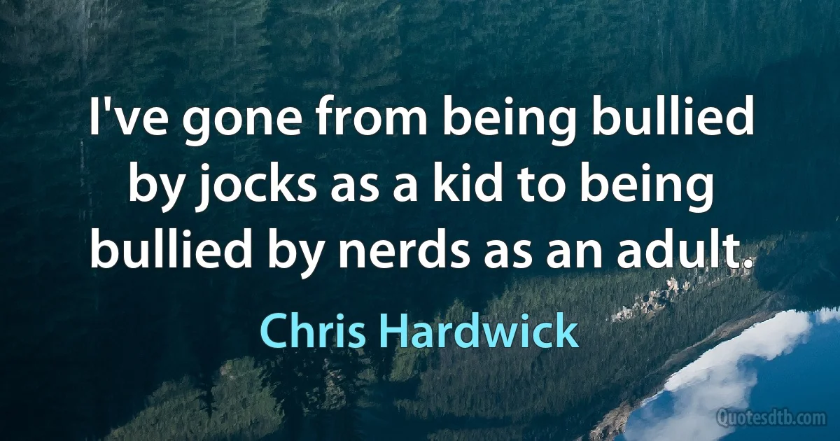 I've gone from being bullied by jocks as a kid to being bullied by nerds as an adult. (Chris Hardwick)