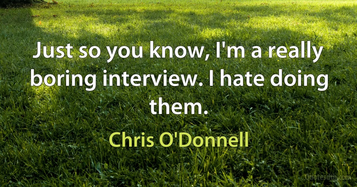 Just so you know, I'm a really boring interview. I hate doing them. (Chris O'Donnell)