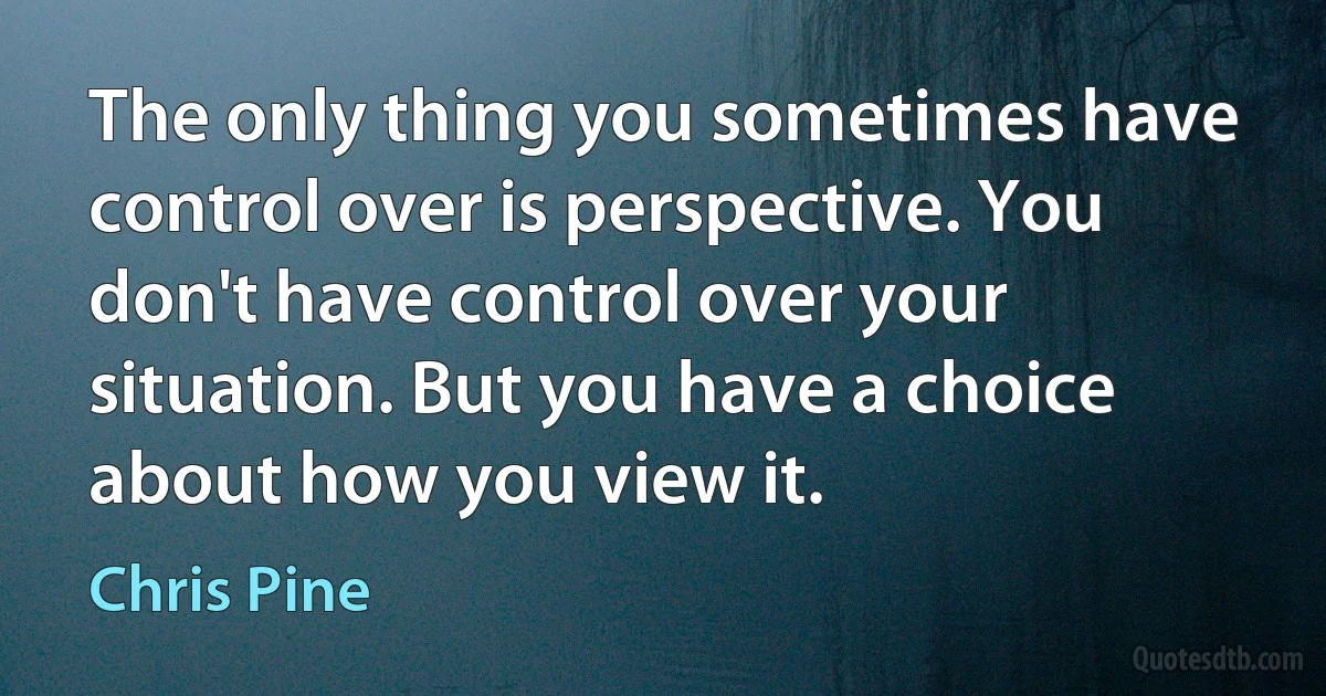 The only thing you sometimes have control over is perspective. You don't have control over your situation. But you have a choice about how you view it. (Chris Pine)