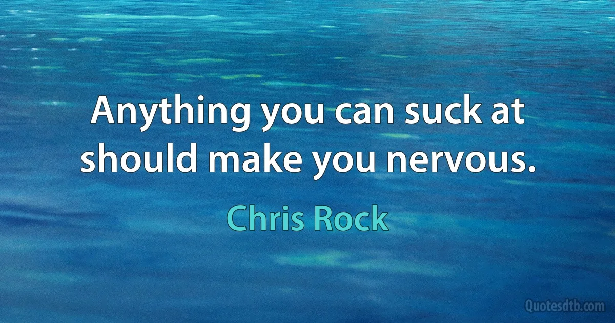 Anything you can suck at should make you nervous. (Chris Rock)