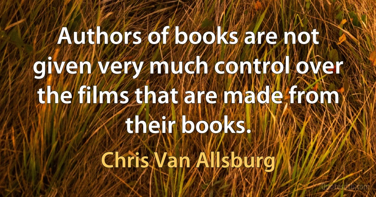 Authors of books are not given very much control over the films that are made from their books. (Chris Van Allsburg)