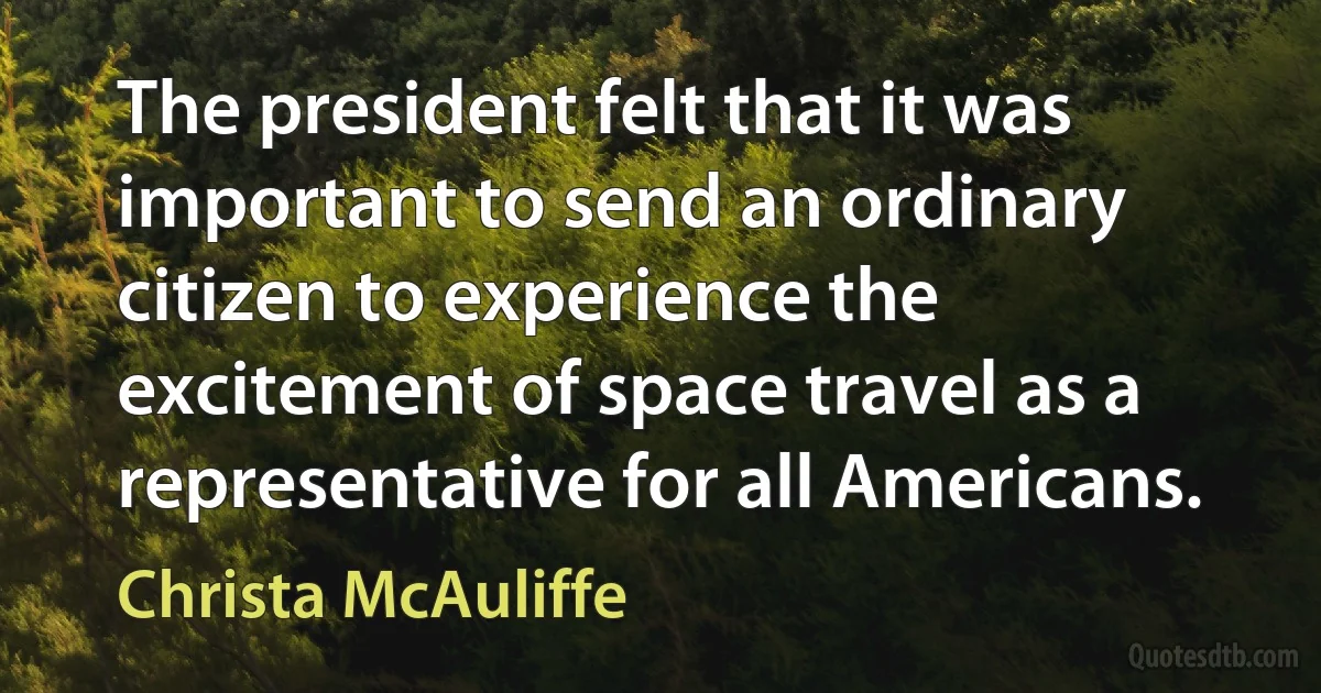 The president felt that it was important to send an ordinary citizen to experience the excitement of space travel as a representative for all Americans. (Christa McAuliffe)