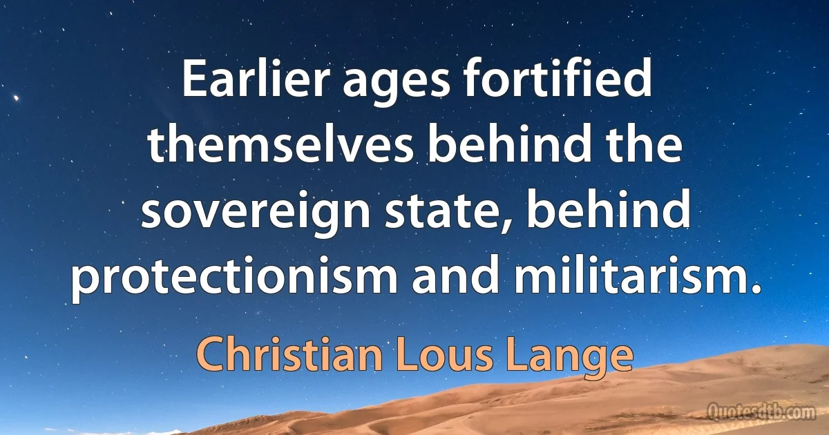 Earlier ages fortified themselves behind the sovereign state, behind protectionism and militarism. (Christian Lous Lange)