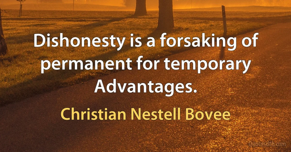 Dishonesty is a forsaking of permanent for temporary Advantages. (Christian Nestell Bovee)