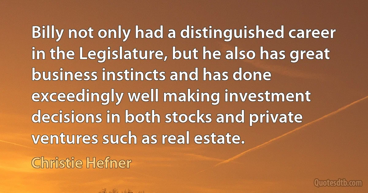 Billy not only had a distinguished career in the Legislature, but he also has great business instincts and has done exceedingly well making investment decisions in both stocks and private ventures such as real estate. (Christie Hefner)