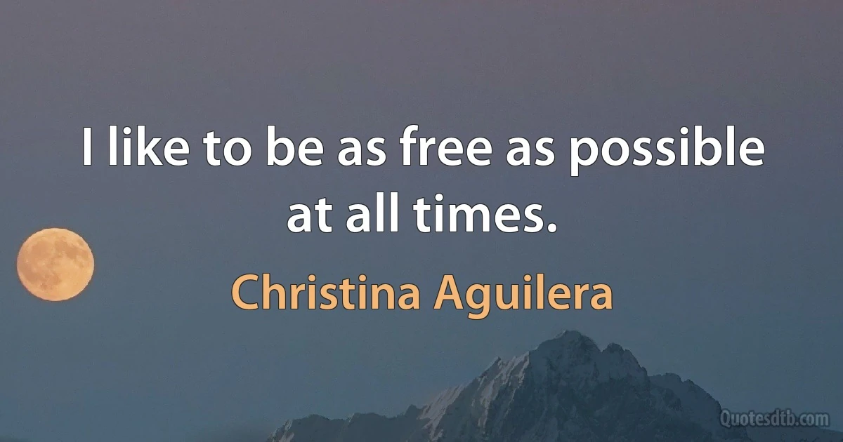 I like to be as free as possible at all times. (Christina Aguilera)